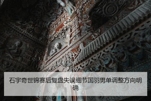 石宇奇世锦赛后复盘失误细节国羽男单调整方向明确